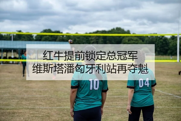 红牛提前锁定总冠军 维斯塔潘匈牙利站再夺魁